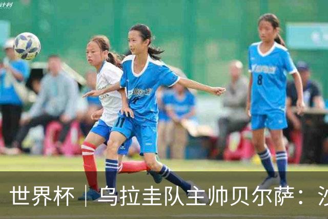 世界杯｜乌拉圭队主帅贝尔萨：沙特队不是“软柿子”